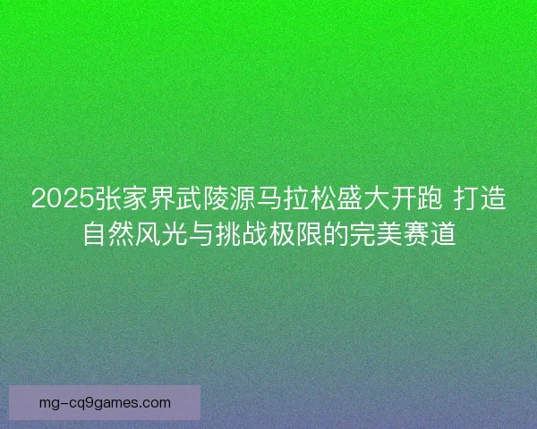 2025张家界武陵源马拉松盛大开跑 打造自然风光与挑战极限的完美赛道